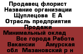 Продавец флорист › Название организации ­ Щуплецова  Е.А › Отрасль предприятия ­ Продажи › Минимальный оклад ­ 10 000 - Все города Работа » Вакансии   . Амурская обл.,Мазановский р-н